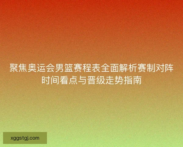 聚焦奥运会男篮赛程表全面解析赛制对阵时间看点与晋级走势指南