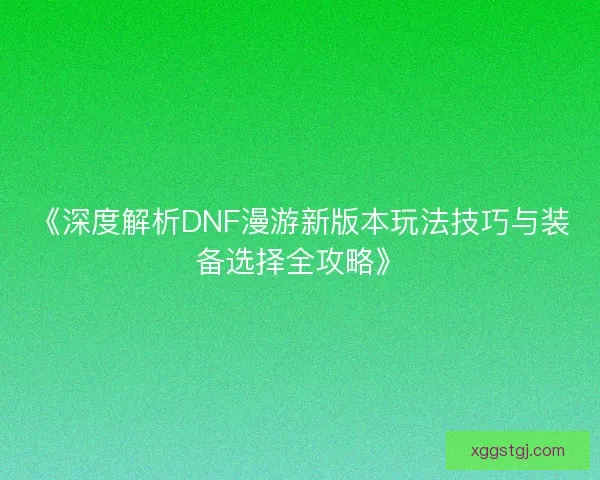 《深度解析DNF漫游新版本玩法技巧与装备选择全攻略》 《深度解析DNF漫游新版本玩法技巧与装备选择全攻略》