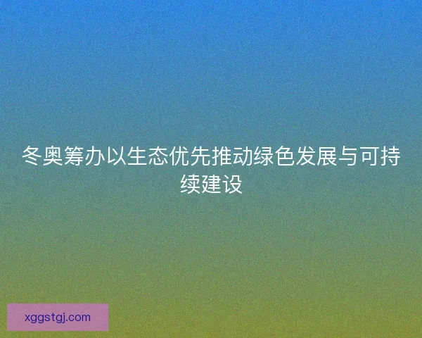 冬奥筹办以生态优先推动绿色发展与可持续建设 冬奥筹办以生态优先推动绿色发展与可持续建设