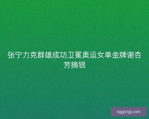 张宁力克群雄成功卫冕奥运女单金牌谢杏芳摘银