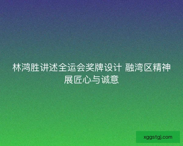林鸿胜讲述全运会奖牌设计 融湾区精神展匠心与诚意