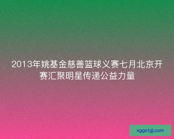 2013年姚基金慈善篮球义赛七月北京开赛汇聚明星传递公益力量