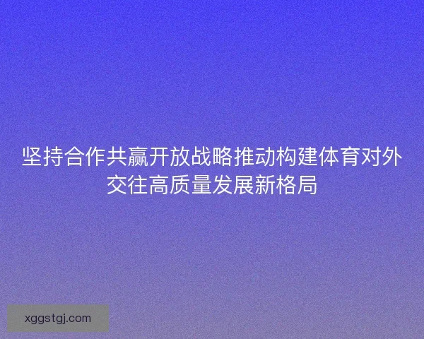 坚持合作共赢开放战略推动构建体育对外交往高质量发展新格局