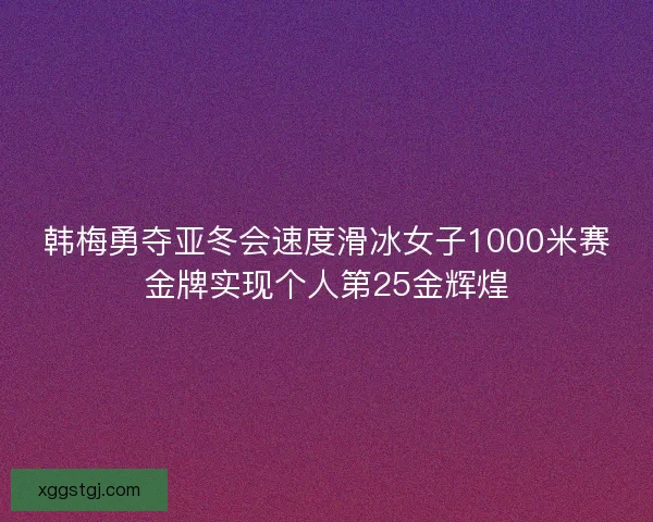 韩梅勇夺亚冬会速度滑冰女子1000米赛金牌实现个人第25金辉煌 韩梅勇夺亚冬会速度滑冰女子1000米赛金牌实现个人第25金辉煌