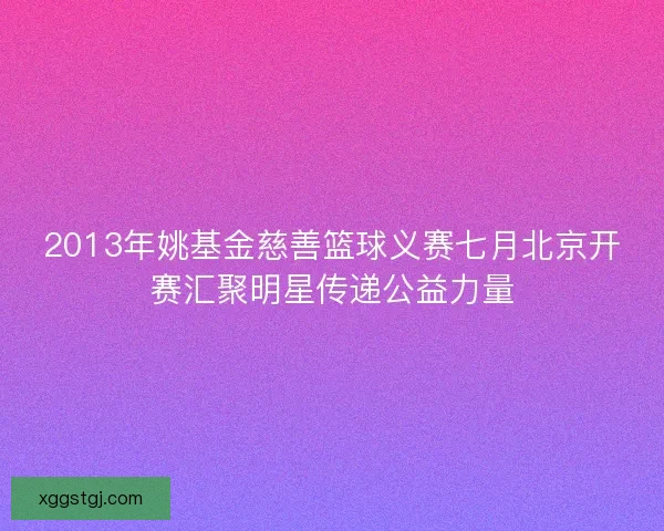 2013年姚基金慈善篮球义赛七月北京开赛汇聚明星传递公益力量