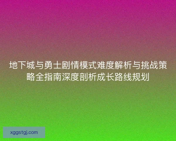 地下城与勇士剧情模式难度解析与挑战策略全指南深度剖析成长路线规划