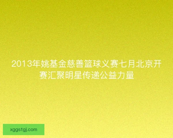 2013年姚基金慈善篮球义赛七月北京开赛汇聚明星传递公益力量 2013年姚基金慈善篮球义赛七月北京开赛汇聚明星传递公益力量