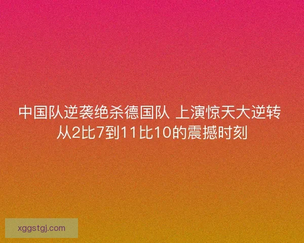 中国队逆袭绝杀德国队 上演惊天大逆转 从2比7到11比10的震撼时刻 中国队逆袭绝杀德国队 上演惊天大逆转 从2比7到11比10的震撼时刻