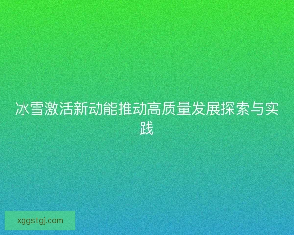 冰雪激活新动能推动高质量发展探索与实践 冰雪激活新动能推动高质量发展探索与实践