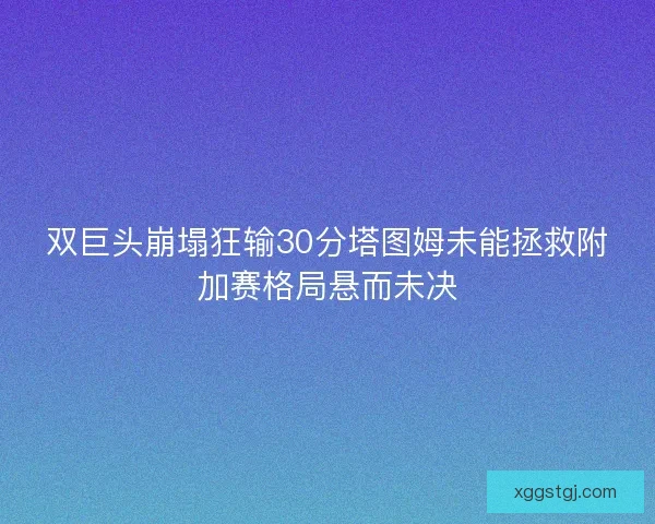 双巨头崩塌狂输30分塔图姆未能拯救附加赛格局悬而未决
