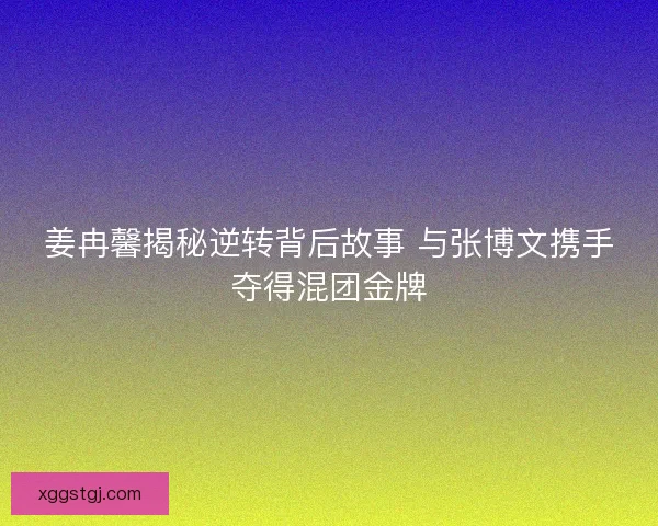 姜冉馨揭秘逆转背后故事 与张博文携手夺得混团金牌 姜冉馨揭秘逆转背后故事 与张博文携手夺得混团金牌