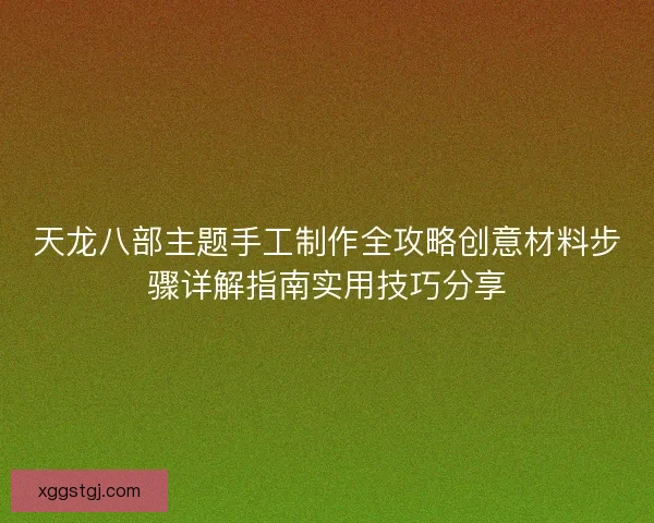 天龙八部主题手工制作全攻略创意材料步骤详解指南实用技巧分享