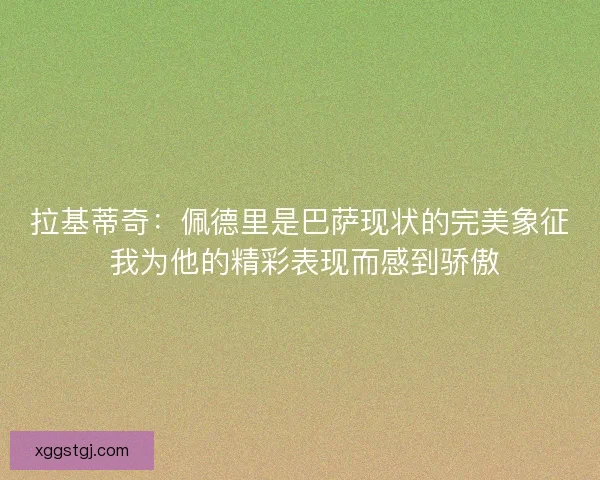 拉基蒂奇：佩德里是巴萨现状的完美象征 我为他的精彩表现而感到骄傲